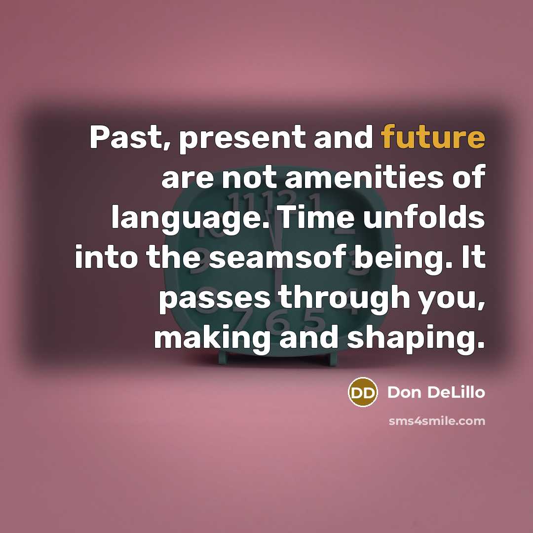 “Past, present and future are not amenities of language. Time unfolds into the seamsof being. It passes through you, making and shaping.” quote by Don DeLillo
