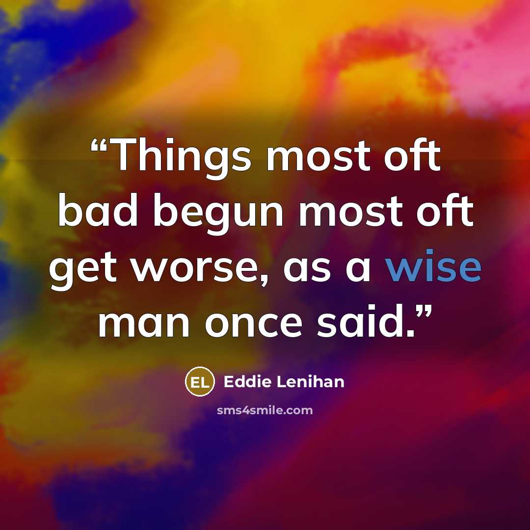 “Things most oft bad begun most oft get worse, as a wise man once said.” quote by Eddie Lenihan