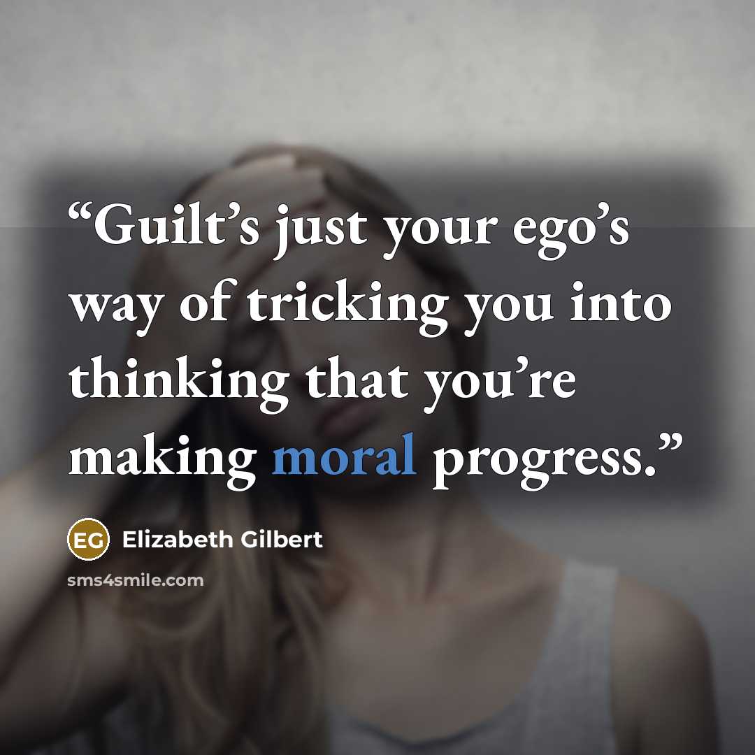“Guilt’s just your ego’s way of tricking you into thinking that you’re making moral progress.” quote by Elizabeth Gilbert