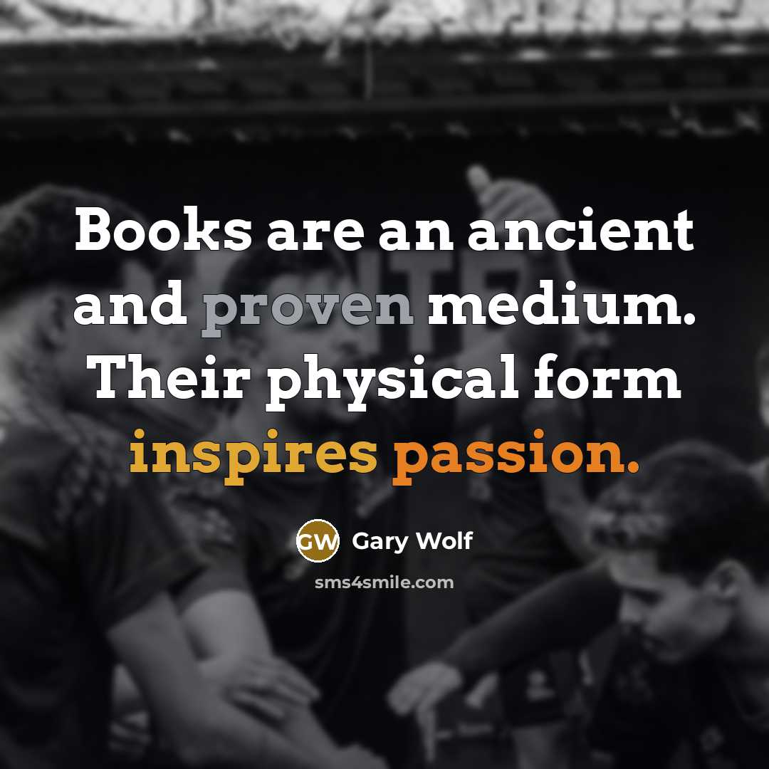 “Books are an ancient and proven medium. Their physical form inspires passion.” quote by Gary Wolf
