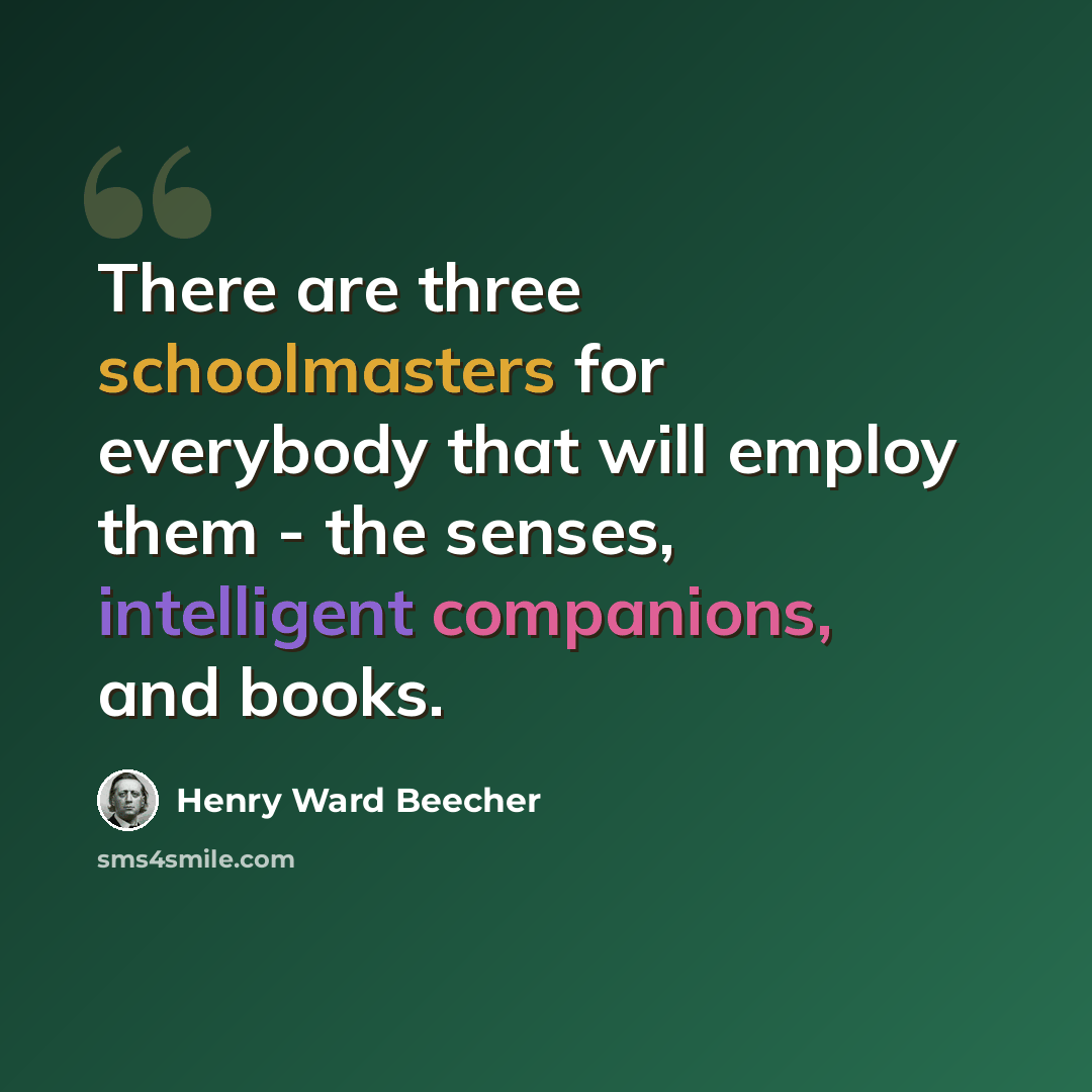 “There are three schoolmasters for everybody that will employ them - the senses, intelligent companions, and books.” quote by Henry Ward Beecher