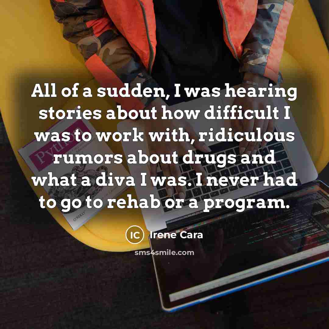 “All of a sudden, I was hearing stories about how difficult I was to work with, ridiculous rumors about drugs and what a diva I was. I never had to go to rehab or a program.” quote by Irene Cara