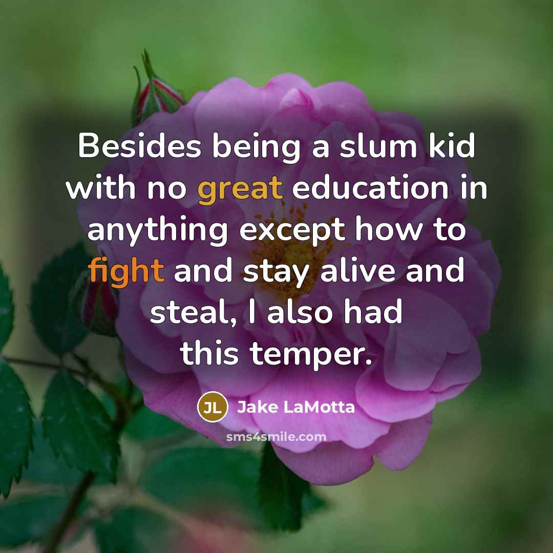 “Besides being a slum kid with no great education in anything except how to fight and stay alive and steal, I also had this temper.” quote by Jake LaMotta