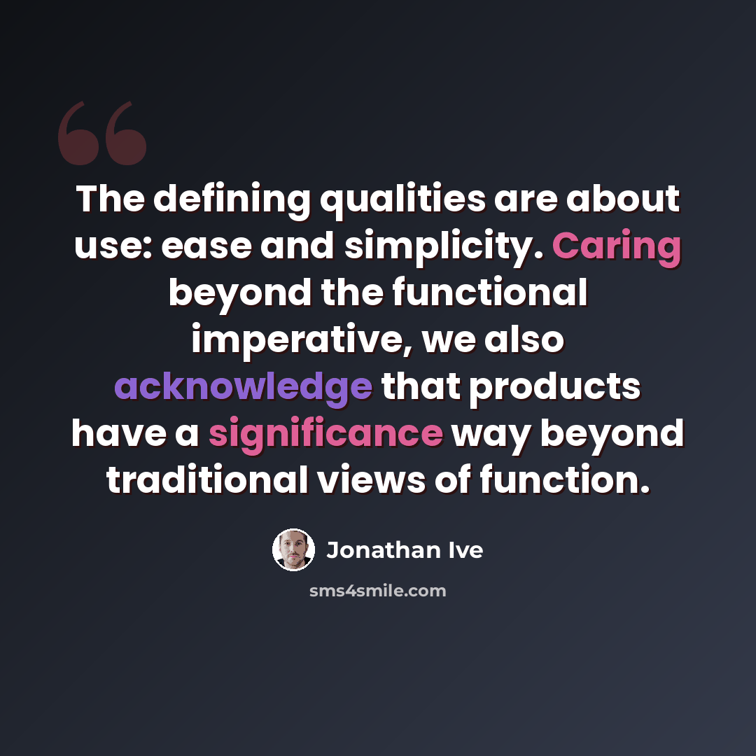 “The defining qualities are about use: ease and simplicity. Caring beyond the functional imperative, we also acknowledge that products have a significance way beyond traditional views of function.” quote by Jonathan Ive