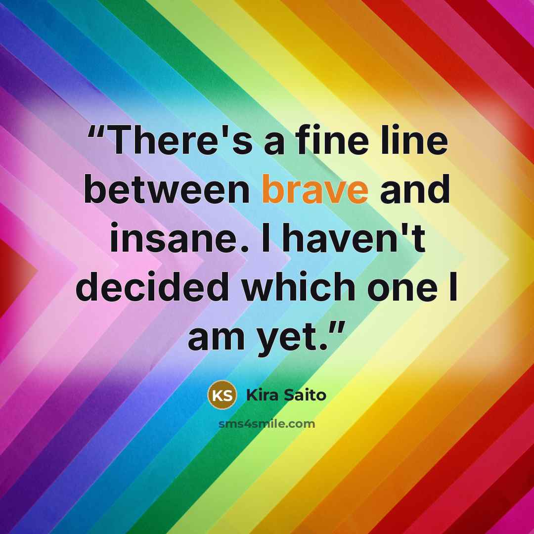 “There's a fine line between brave and insane. I haven't decided which one I am yet.” quote by Kira Saito
