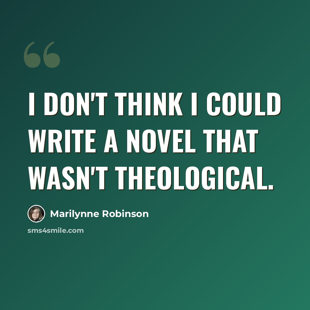 “I don't think I could write a novel that wasn't theological.” quote by Marilynne Robinson