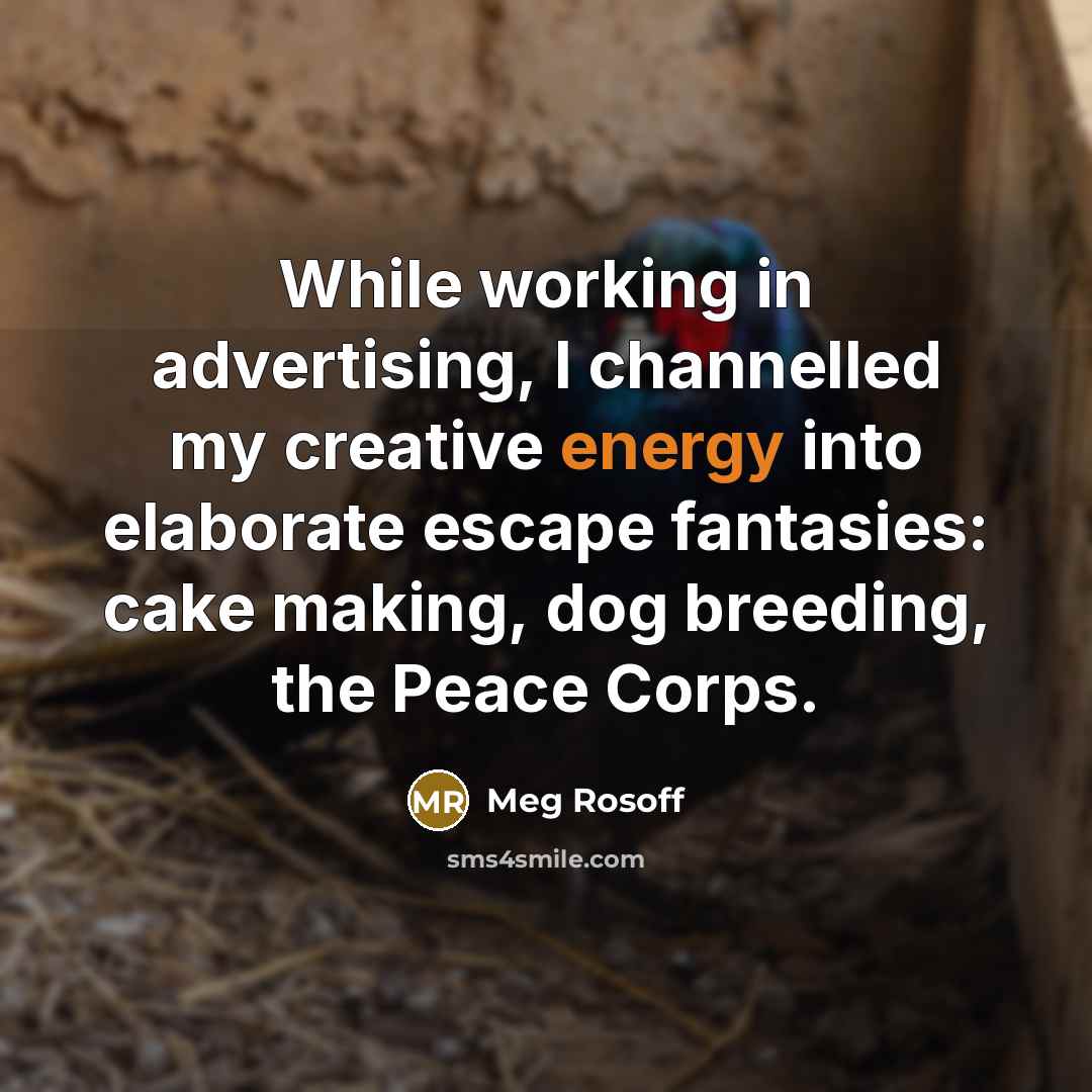 “While working in advertising, I channelled my creative energy into elaborate escape fantasies: cake making, dog breeding, the Peace Corps.” quote by Meg Rosoff