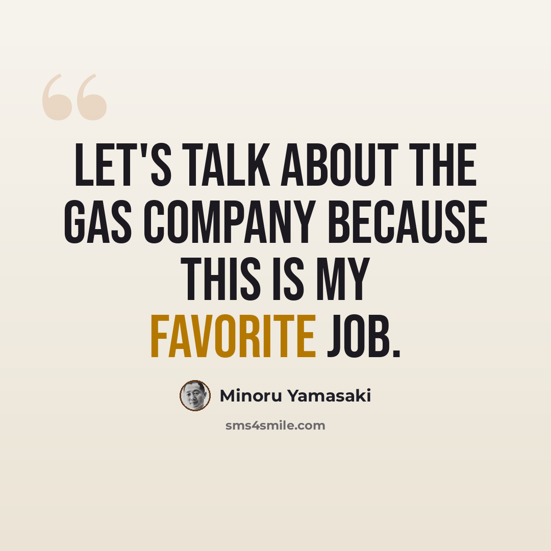 “Let's talk about the Gas Company because this is my favorite job.” quote by Minoru Yamasaki
