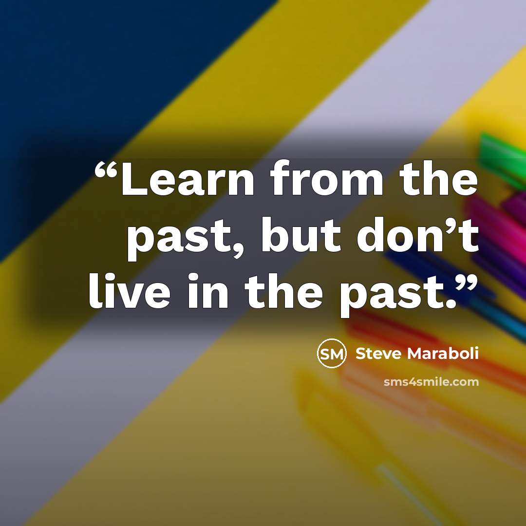 “Learn from the past, but don’t live in the past.” quote by Steve Maraboli