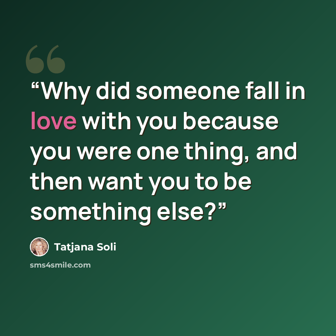 “Why did someone fall in love with you because you were one thing, and then want you to be something else?” quote by Tatjana Soli