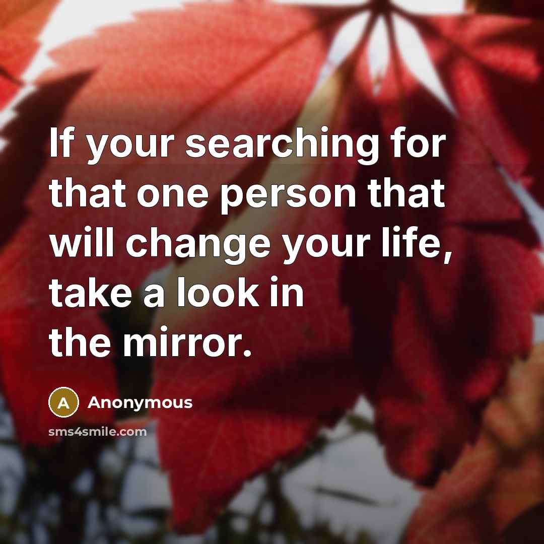 “If your searching for that one person that will change your life, take a look in the mirror.” quote by Anonymous
