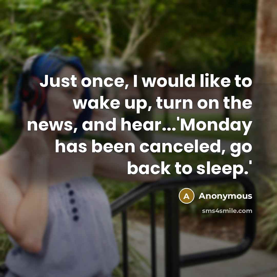 “Just once, I would like to wake up, turn on the news, and hear...'Monday has been canceled, go back to sleep.'” quote by Anonymous