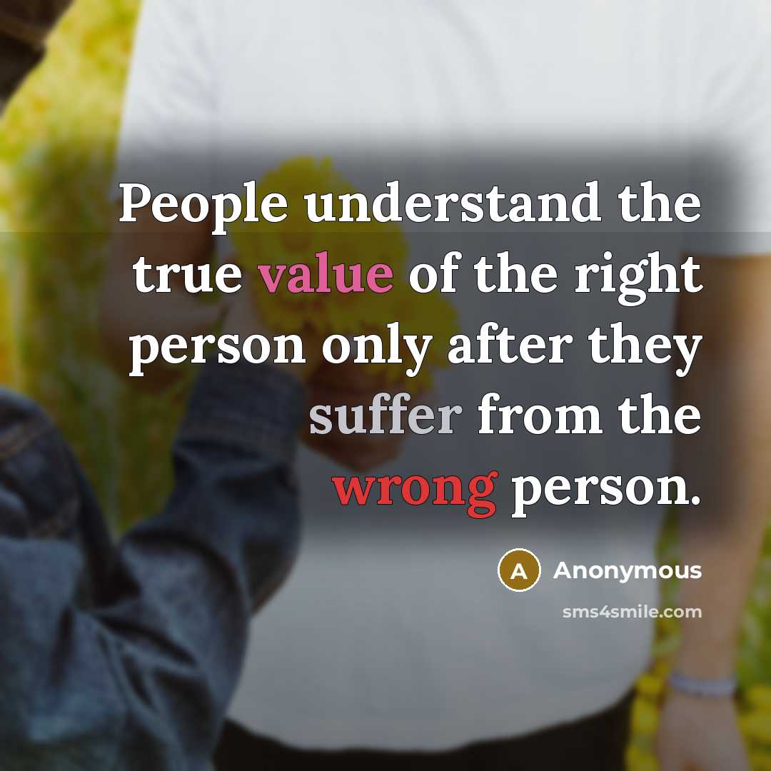 “People understand the true value of the right person only after they suffer from the wrong person.” quote by Anonymous