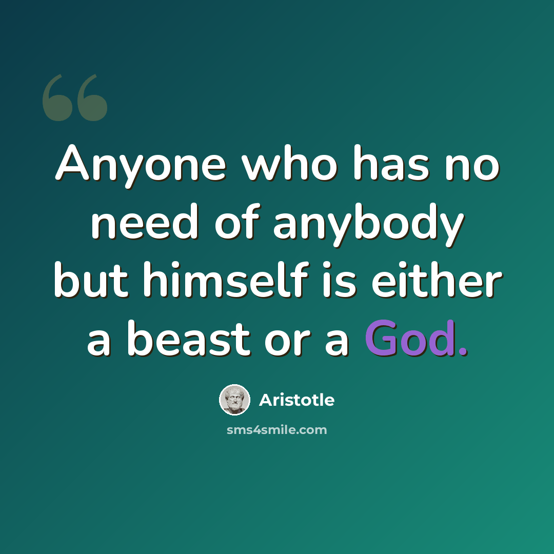 “Anyone who has no need of anybody but himself is either a beast or a God.” quote by Aristotle