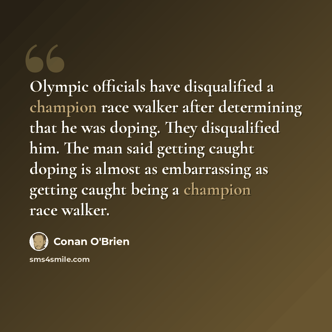 “Olympic officials have disqualified a champion race walker after determining that he was doping. They disqualified him. The man said getting caught doping is almost as embarrassing as getting caught being a champion race walker.” quote by Conan O'Brien