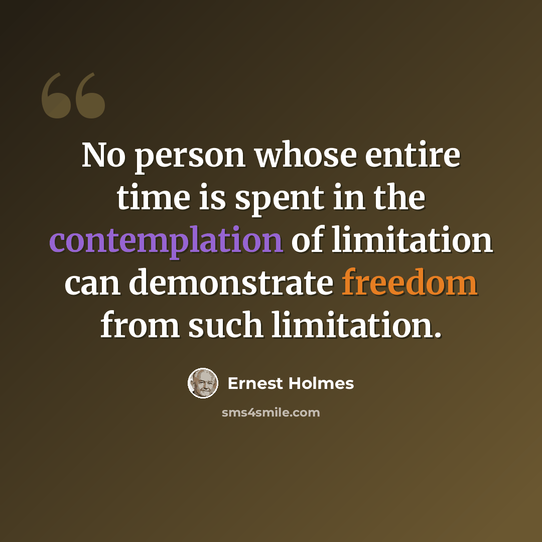 “No person whose entire time is spent in the contemplation of limitation can demonstrate freedom from such limitation.” quote by Ernest Holmes
