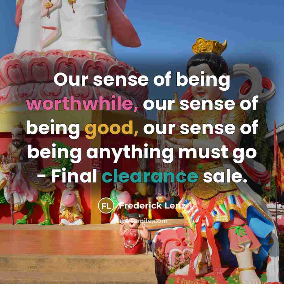 “Our sense of being worthwhile, our sense of being good, our sense of being anything must go - Final clearance sale.” quote by Frederick Lenz