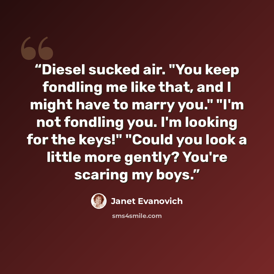 “Diesel sucked air. "You keep fondling me like that, and I might have to marry you." "I'm not fondling you. I'm looking for the keys!" "Could you look a little more gently? You're scaring my boys.” quote by Janet Evanovich