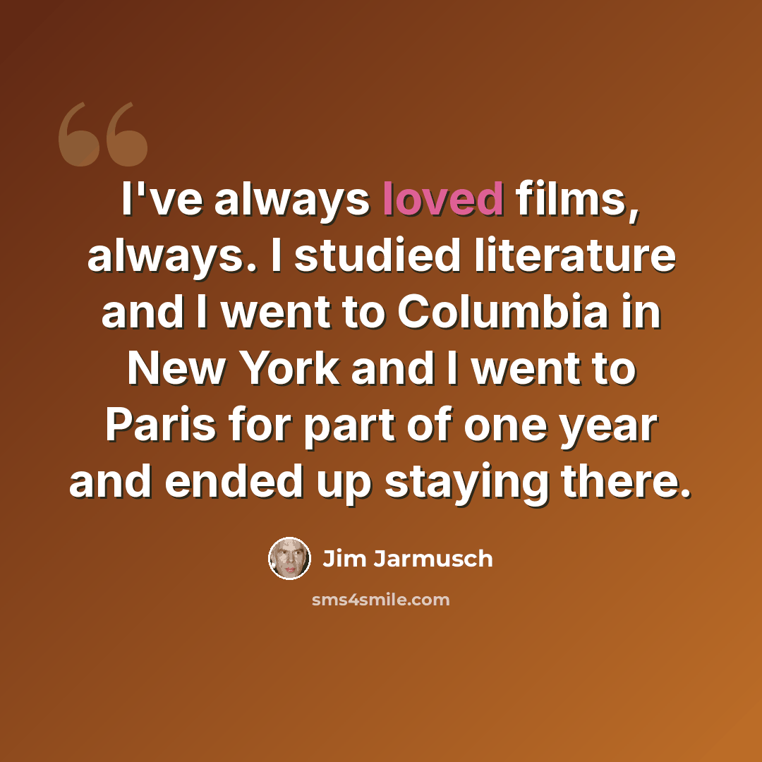 “I've always loved films, always. I studied literature and I went to Columbia in New York and I went to Paris for part of one year and ended up staying there.” quote by Jim Jarmusch