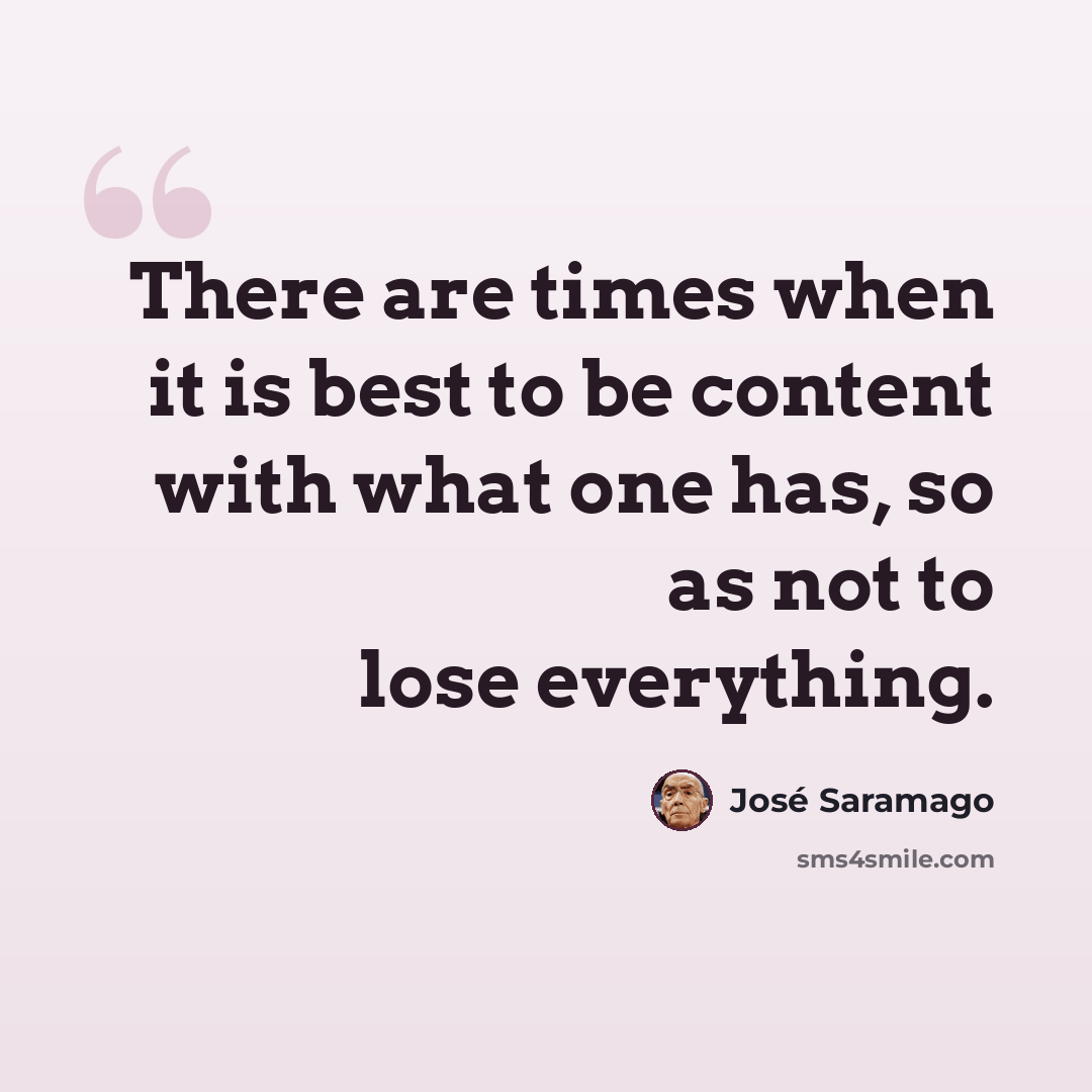 “There are times when it is best to be content with what one has, so as not to lose everything.” quote by Jose Saramago