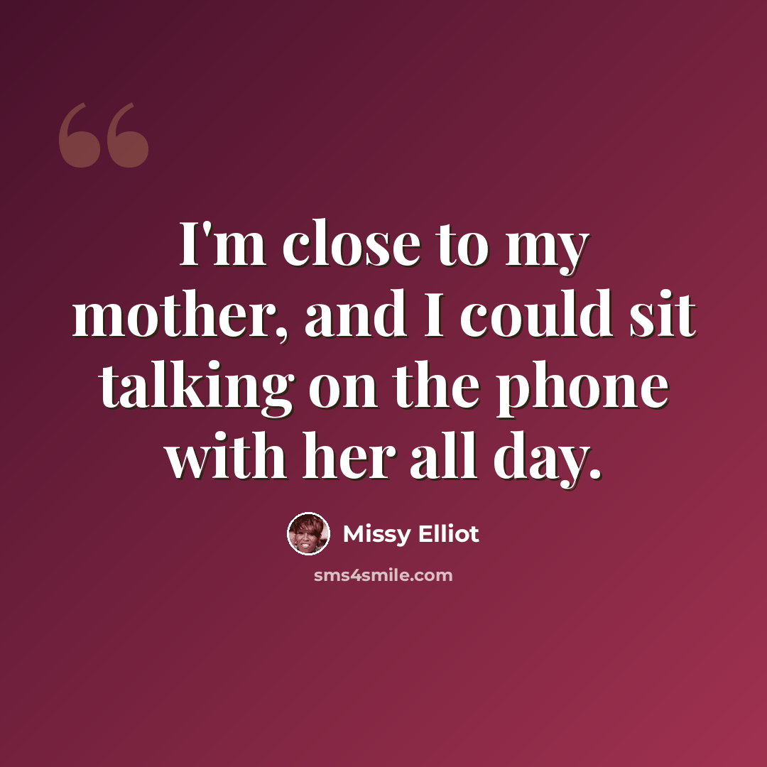 “I'm close to my mother, and I could sit talking on the phone with her all day.” quote by Missy Elliot