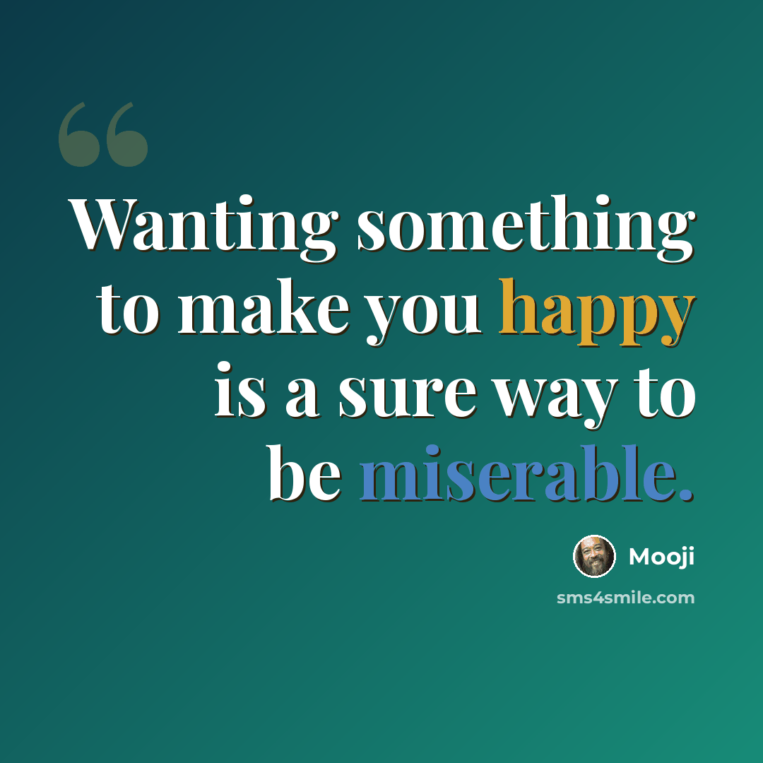 “Wanting something to make you happy is a sure way to be miserable.” quote by Mooji