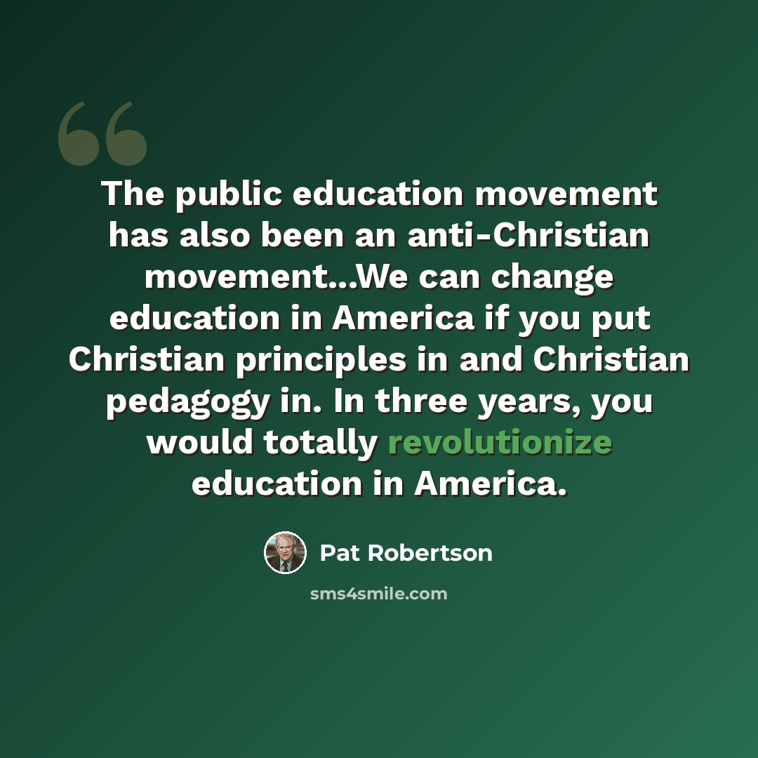 “The public education movement has also been an anti-Christian movement...We can change education in America if you put Christian principles in and Christian pedagogy in. In three years, you would totally revolutionize education in America.” quote by Pat Robertson