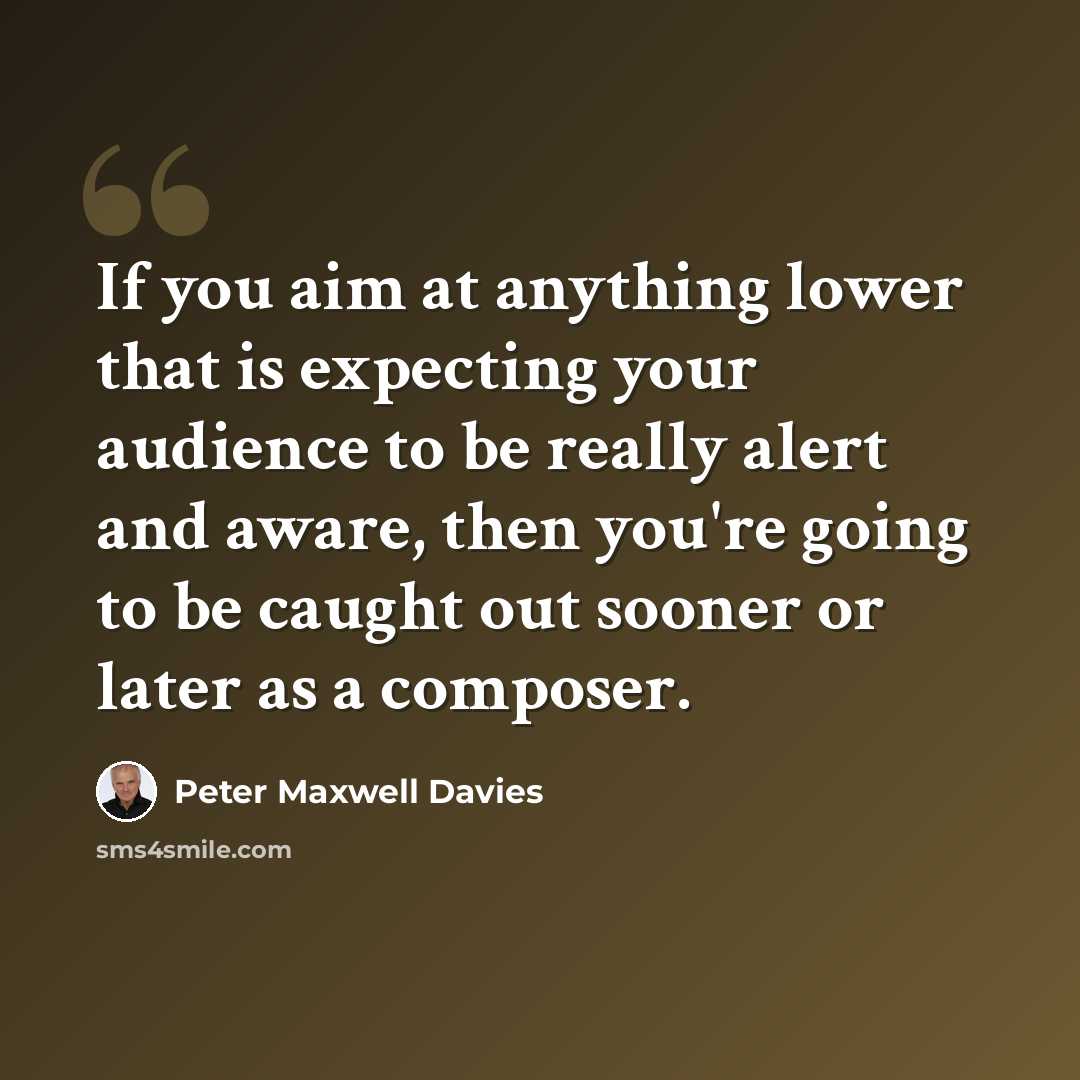 “If you aim at anything lower that is expecting your audience to be really alert and aware, then you're going to be caught out sooner or later as a composer.” quote by Peter Maxwell Davies