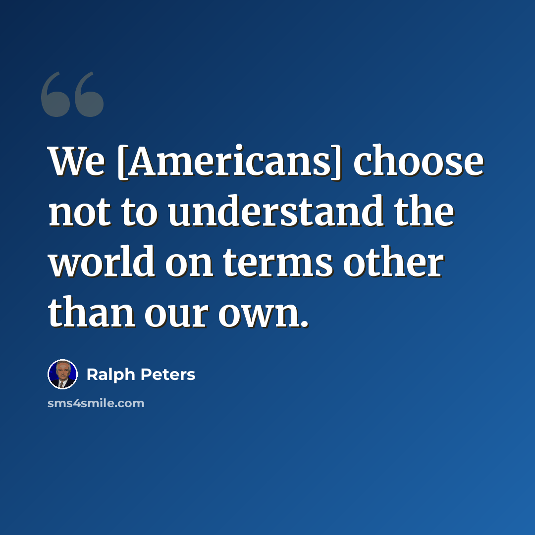 “We [Americans] choose not to understand the world on terms other than our own.” quote by Ralph Peters