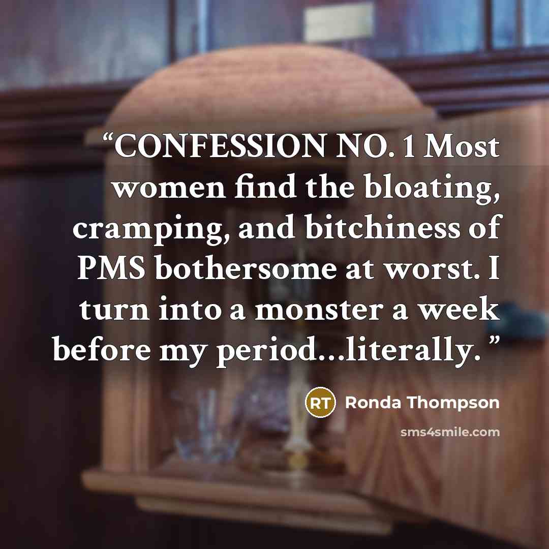 “CONFESSION NO. 1 Most women find the bloating, cramping, and bitchiness of PMS bothersome at worst. I turn into a monster a week before my period…literally.” quote by Ronda Thompson