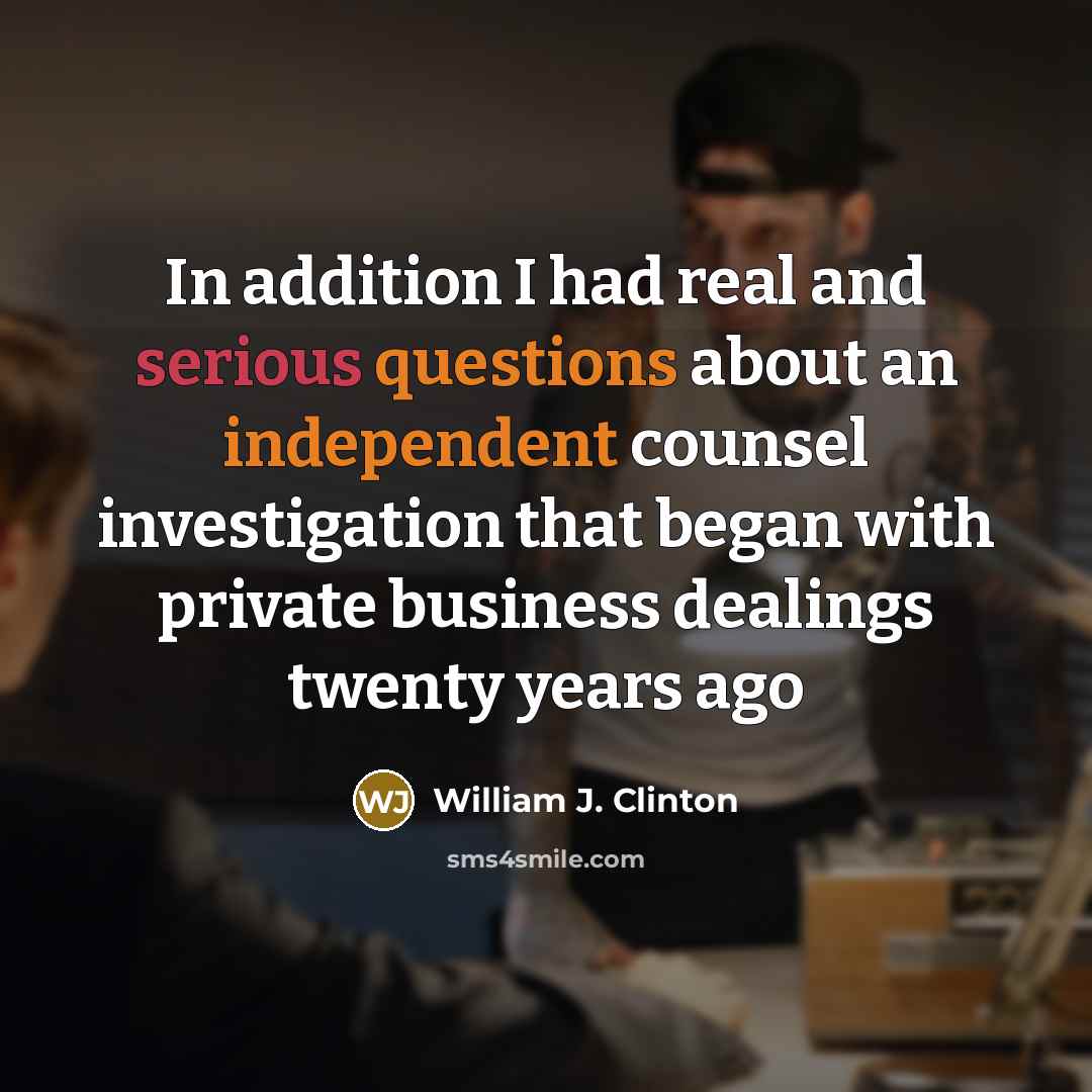 “In addition I had real and serious questions about an independent counsel investigation that began with private business dealings twenty years ago” quote by William J. Clinton