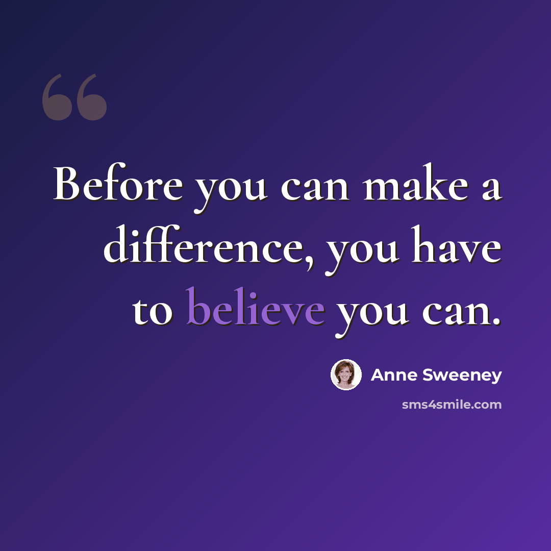 “Before you can make a difference, you have to believe you can.” quote by Anne Sweeney