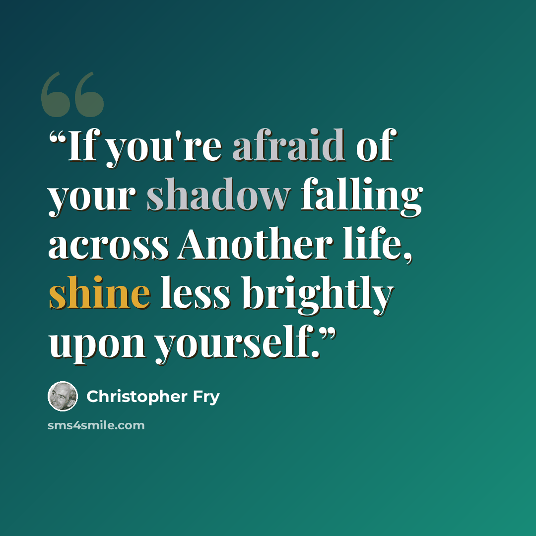 “If you're afraid of your shadow falling across Another life, shine less brightly upon yourself.” quote by Christopher Fry