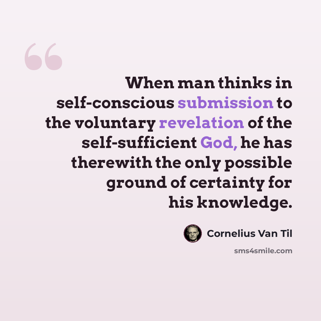 “When man thinks in self-conscious submission to the voluntary revelation of the self-sufficient God, he has therewith the only possible ground of certainty for his knowledge.” quote by Cornelius Van Til
