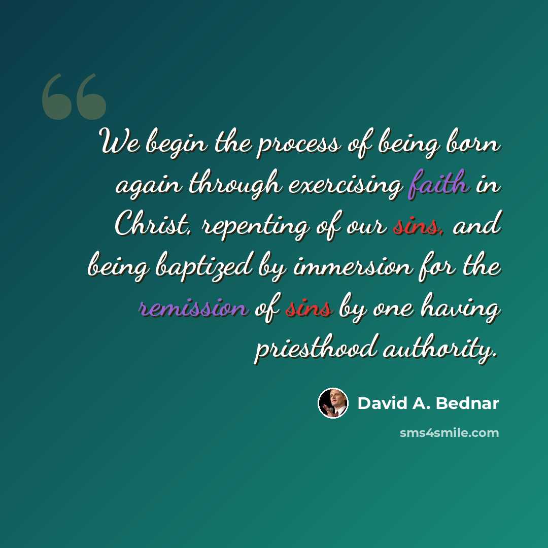 “We begin the process of being born again through exercising faith in Christ, repenting of our sins, and being baptized by immersion for the remission of sins by one having priesthood authority.” quote by David A. Bednar