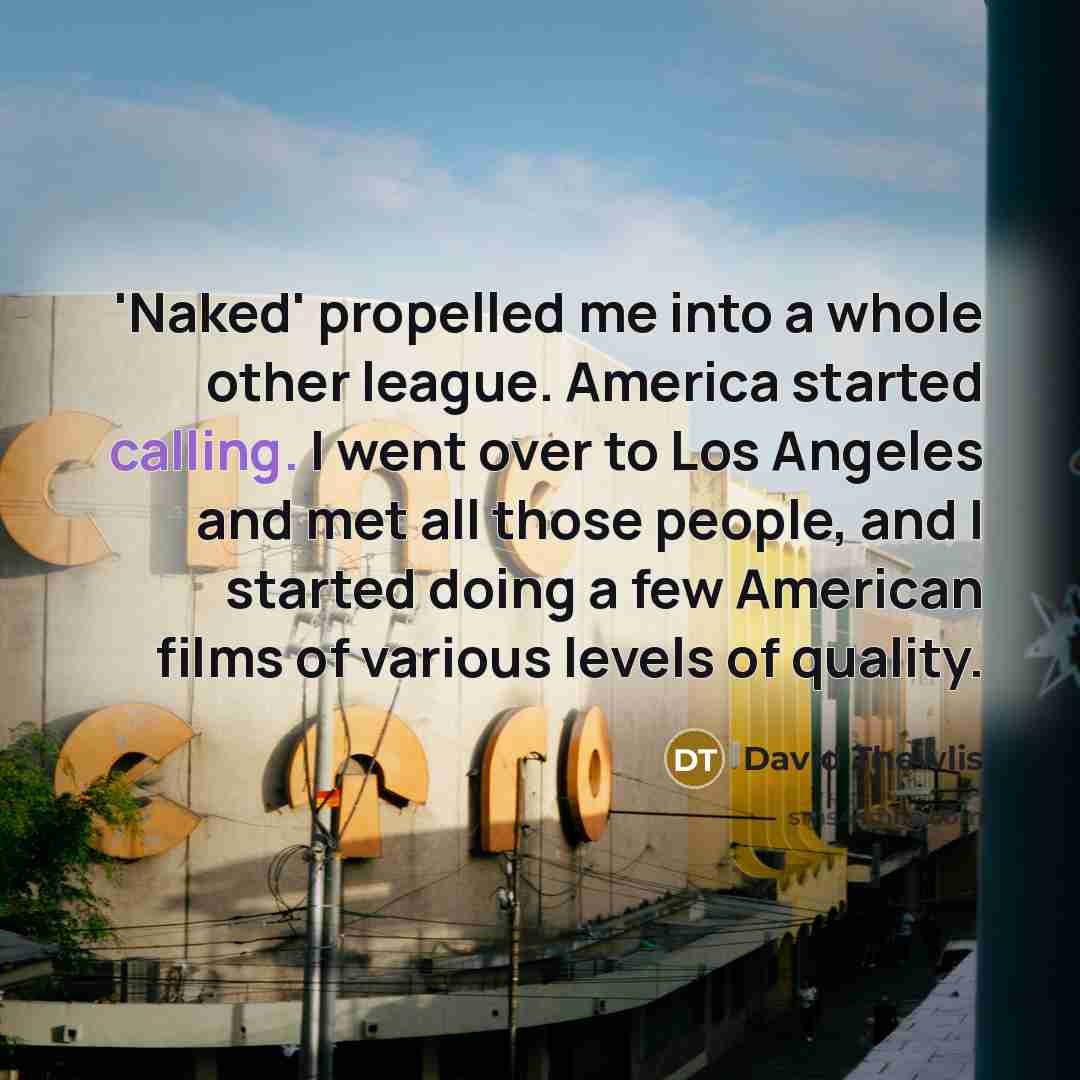 “'Naked' propelled me into a whole other league. America started calling. I went over to Los Angeles and met all those people, and I started doing a few American films of various levels of quality.” quote by David Thewlis