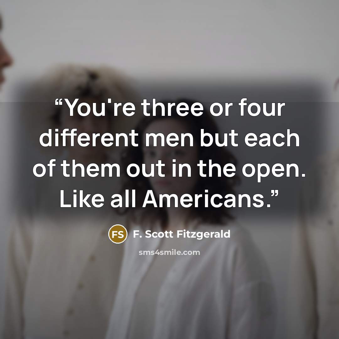 “You're three or four different men but each of them out in the open. Like all Americans.” quote by F. Scott Fitzgerald