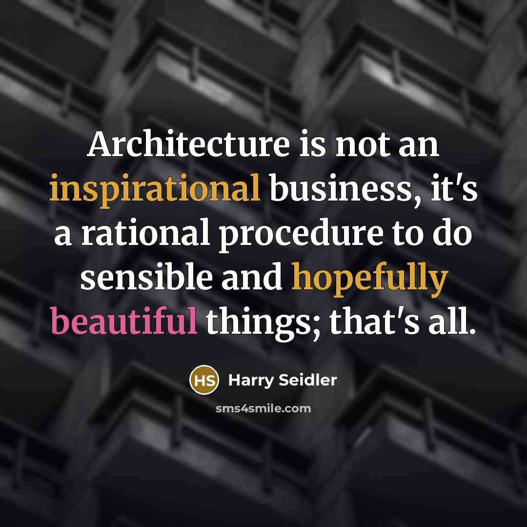 “Architecture is not an inspirational business, it's a rational procedure to do sensible and hopefully beautiful things; that's all.” quote by Harry Seidler