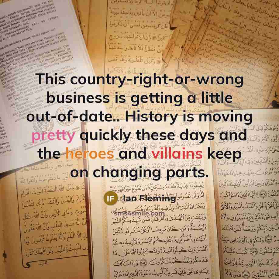 “This country-right-or-wrong business is getting a little out-of-date.. History is moving pretty quickly these days and the heroes and villains keep on changing parts.” quote by Ian Fleming