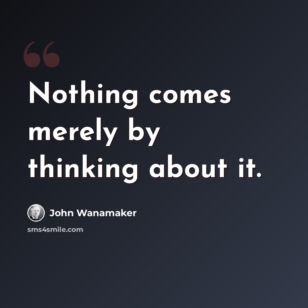 “Nothing comes merely by thinking about it.” quote by John Wanamaker