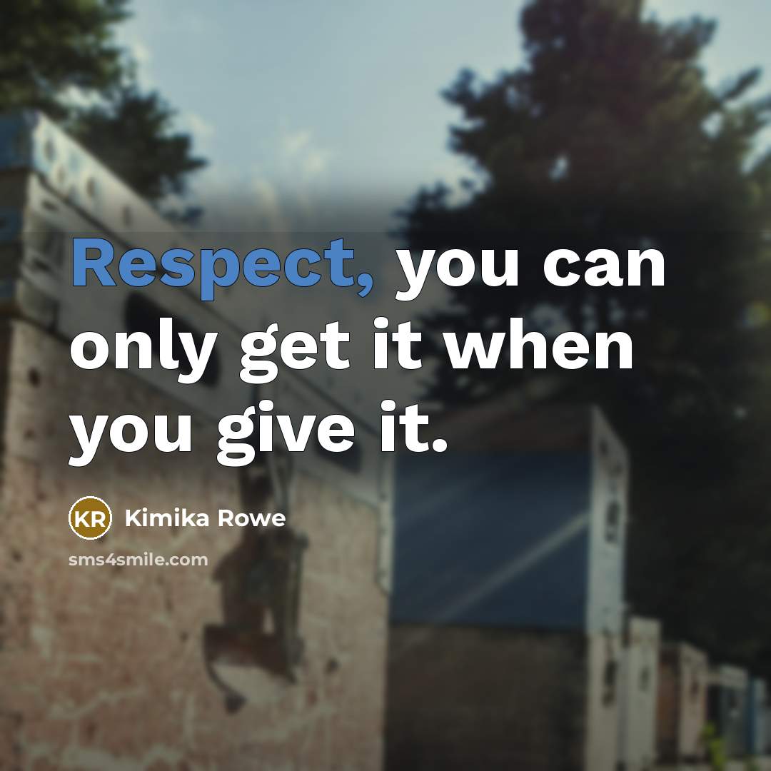“Respect, you can only get it when you give it.” quote by Kimika Rowe