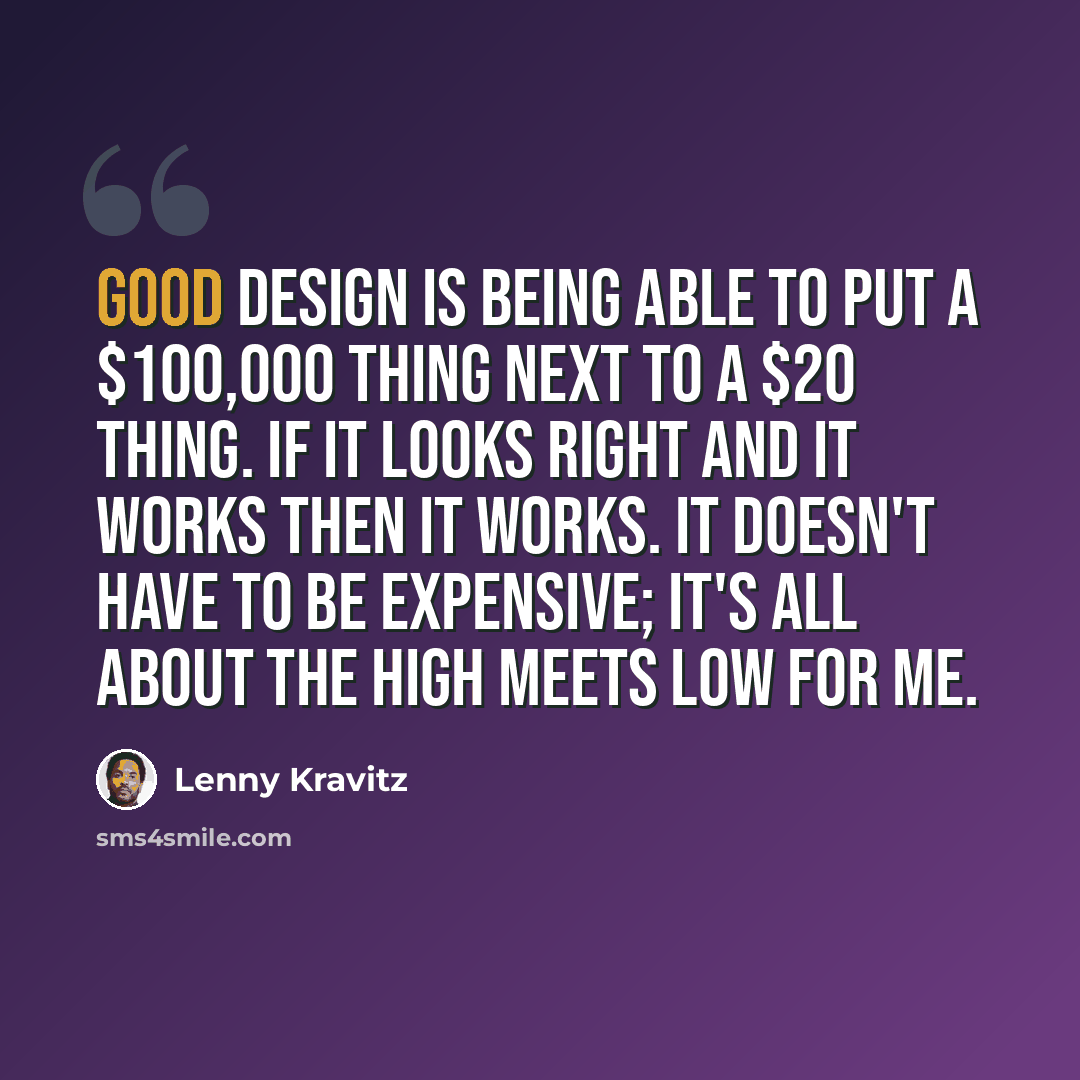“Good design is being able to put a $100,000 thing next to a $20 thing. If it looks right and it works then it works. It doesn't have to be expensive; it's all about the high meets low for me.” quote by Lenny Kravitz