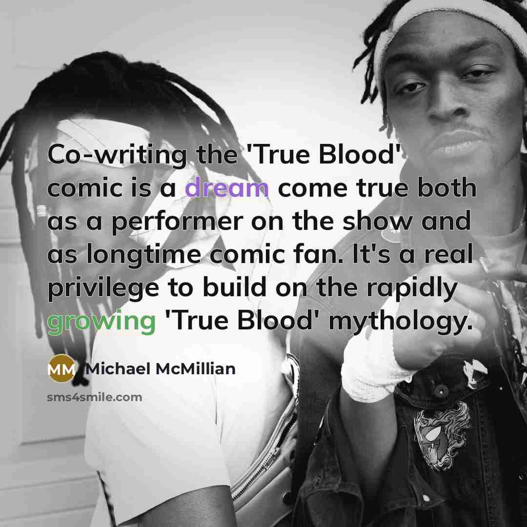 “Co-writing the 'True Blood' comic is a dream come true both as a performer on the show and as longtime comic fan. It's a real privilege to build on the rapidly growing 'True Blood' mythology.” quote by Michael McMillian