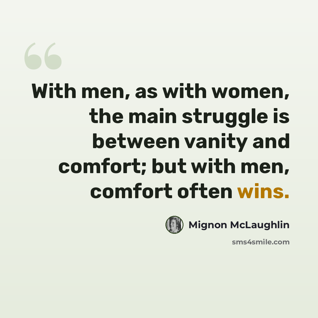 “With men, as with women, the main struggle is between vanity and comfort; but with men, comfort often wins.” quote by Mignon McLaughlin