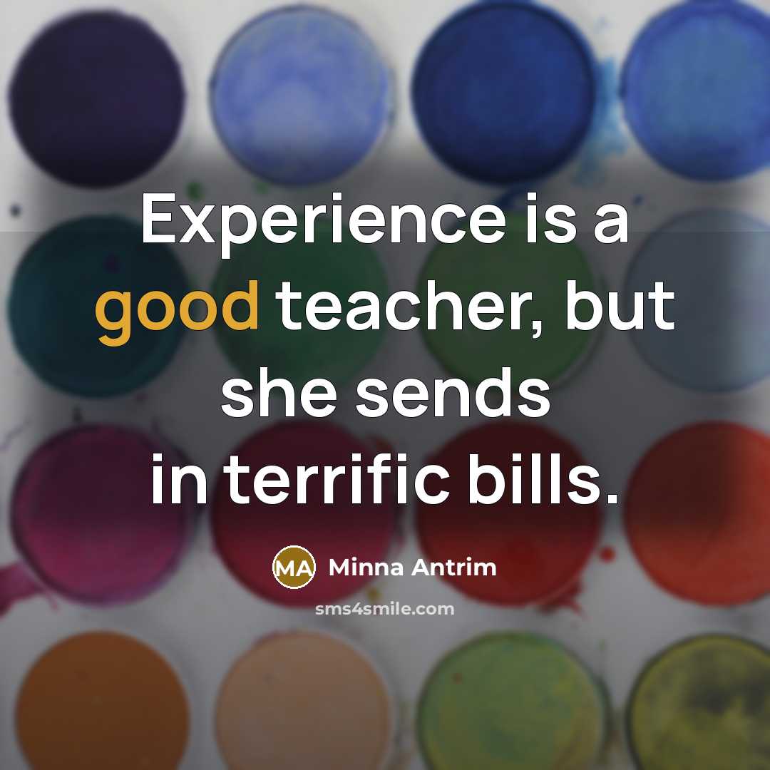 “Experience is a good teacher, but she sends in terrific bills.” quote by Minna Antrim