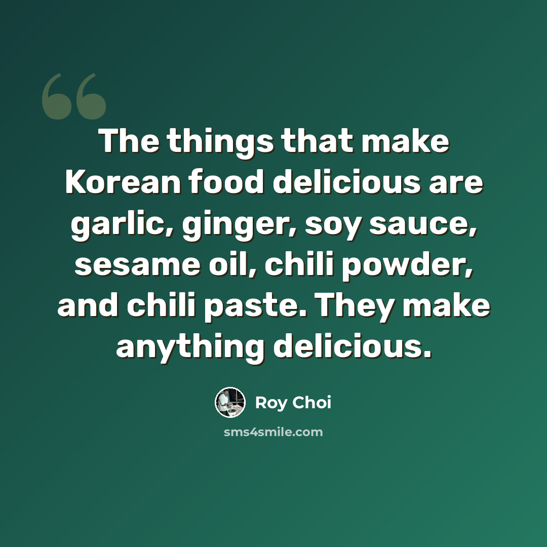 “The things that make Korean food delicious are garlic, ginger, soy sauce, sesame oil, chili powder, and chili paste. They make anything delicious.” quote by Roy Choi