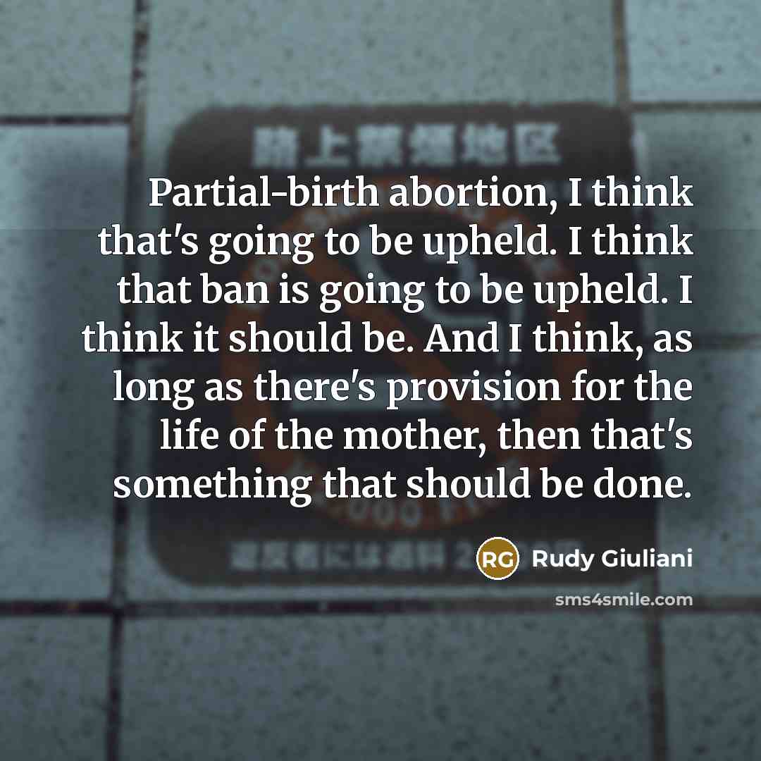 “Partial-birth abortion, I think that's going to be upheld. I think that ban is going to be upheld. I think it should be. And I think, as long as there's provision for the life of the mother, then that's something that should be done.” quote by Rudy Giuliani