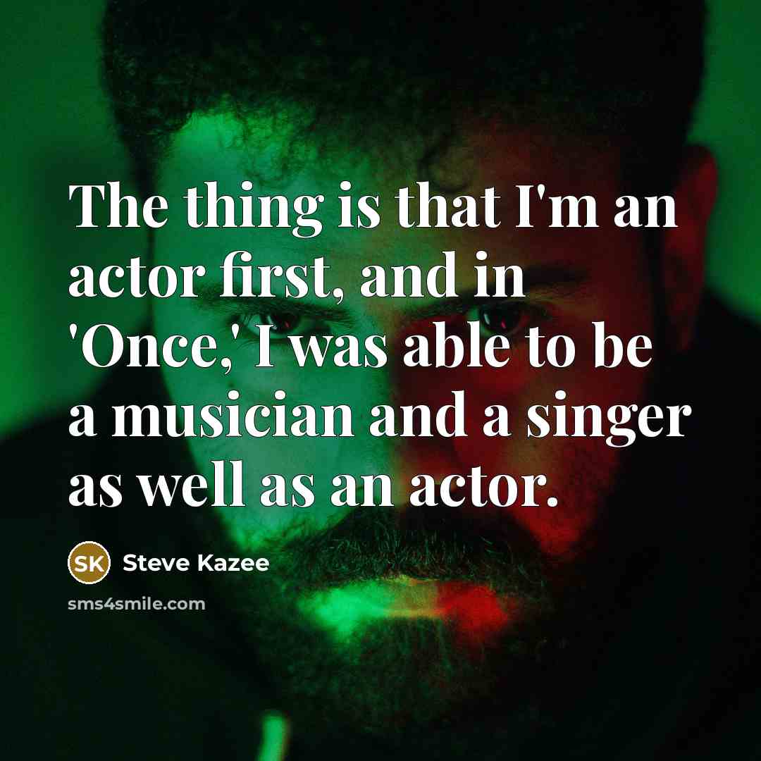 “The thing is that I'm an actor first, and in 'Once,' I was able to be a musician and a singer as well as an actor.” quote by Steve Kazee