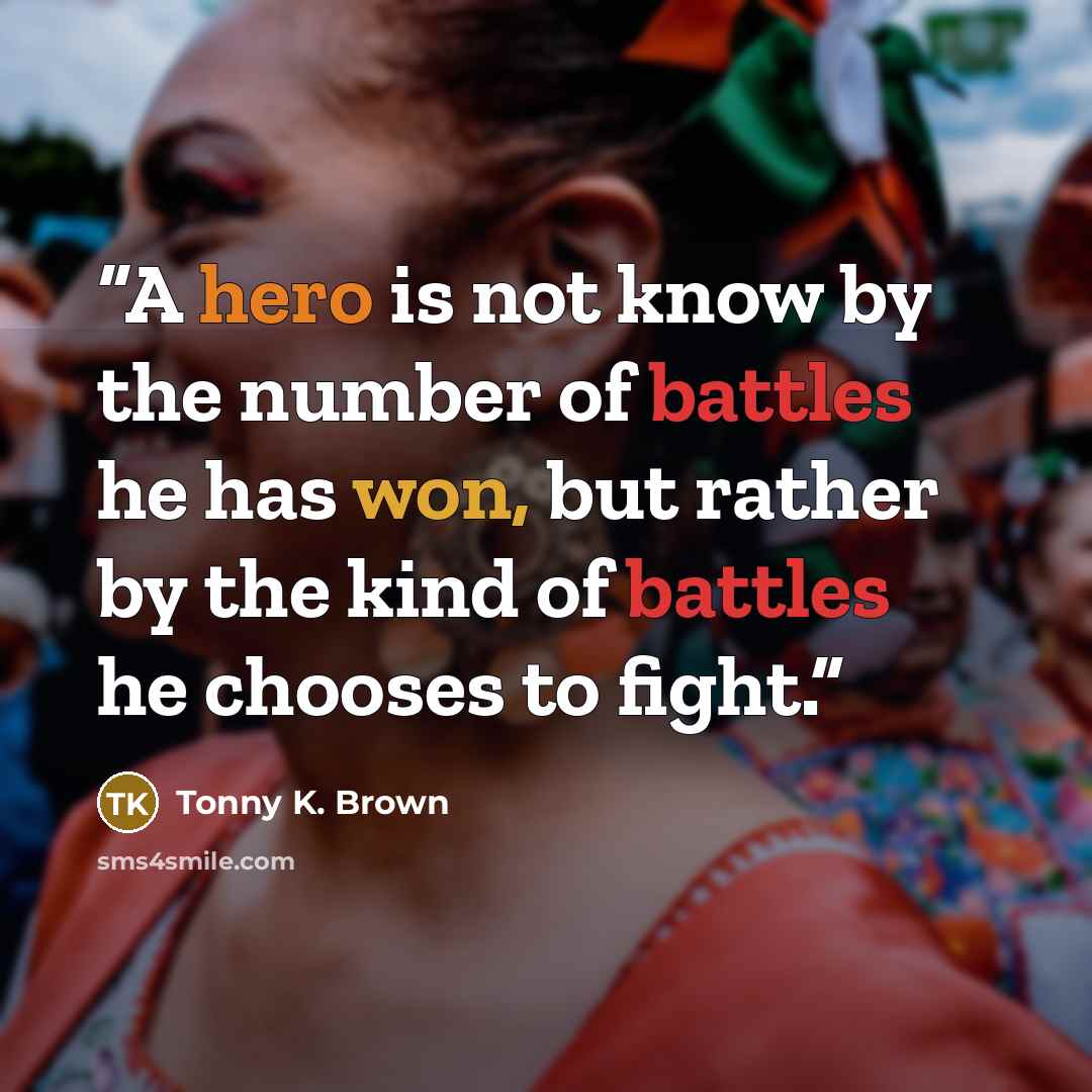 “A hero is not know by the number of battles he has won, but rather by the kind of battles he chooses to fight.” quote by Tonny K. Brown