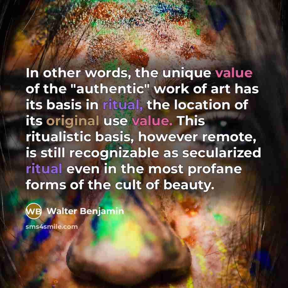 “In other words, the unique value of the "authentic" work of art has its basis in ritual, the location of its original use value. This ritualistic basis, however remote, is still recognizable as secularized ritual even in the most profane forms of the cult of beauty.” quote by Walter Benjamin